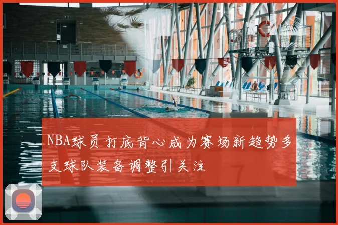 NBA球员打底背心成为赛场新趋势多支球队装备调整引关注