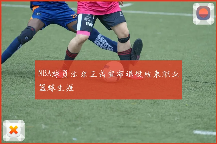 NBA球员法尔正式宣布退役结束职业篮球生涯