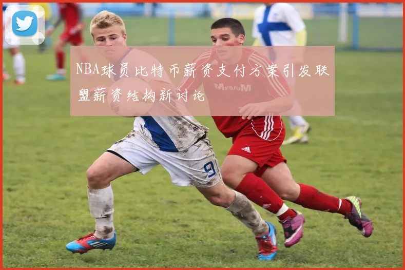 NBA球员比特币薪资支付方案引发联盟薪资结构新讨论