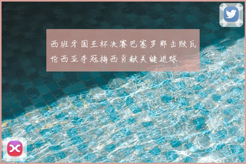 西班牙国王杯决赛巴塞罗那击败瓦伦西亚夺冠梅西贡献关键进球