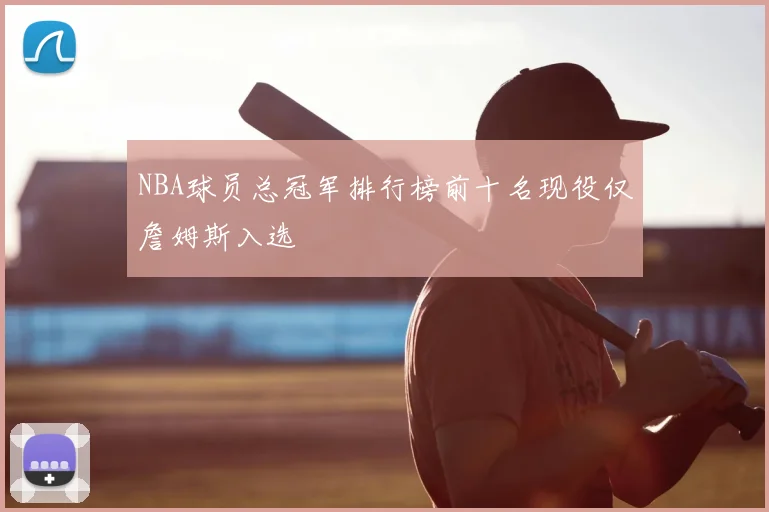 NBA球员总冠军排行榜前十名现役仅詹姆斯入选