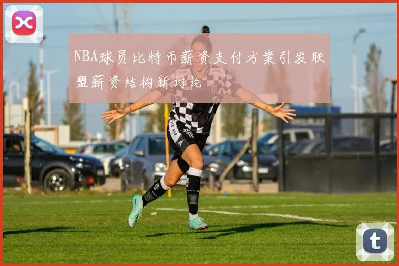 NBA球员比特币薪资支付方案引发联盟薪资结构新讨论