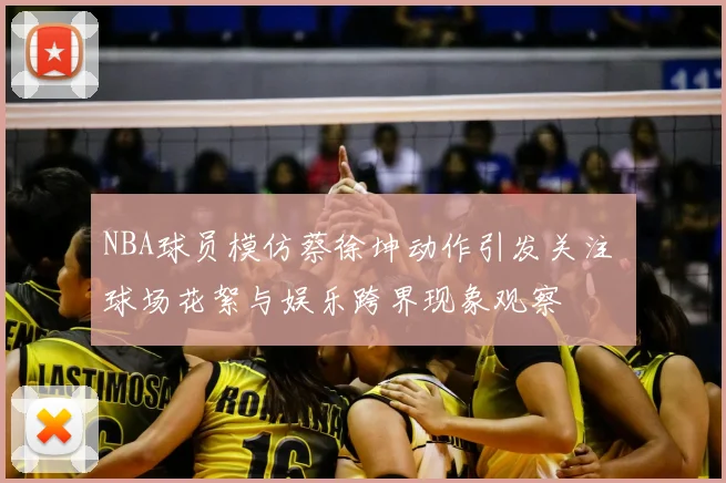 NBA球员模仿蔡徐坤动作引发关注 球场花絮与娱乐跨界现象观察