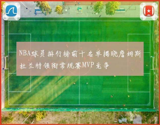 NBA球员排行榜前十名单揭晓詹姆斯杜兰特领衔常规赛MVP竞争