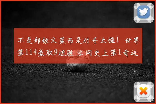 不是郑钦文菜而是对手太强!世界第114豪取9连胜 法网史上第1奇迹