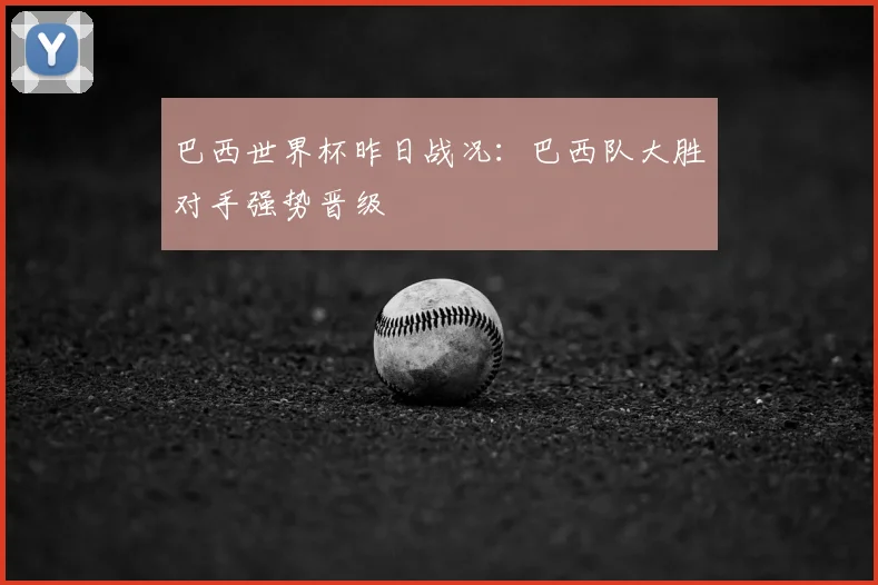 巴西世界杯昨日战况:巴西队大胜对手强势晋级