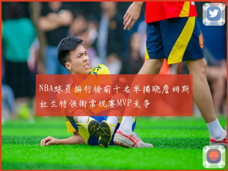 NBA球员排行榜前十名单揭晓詹姆斯杜兰特领衔常规赛MVP竞争