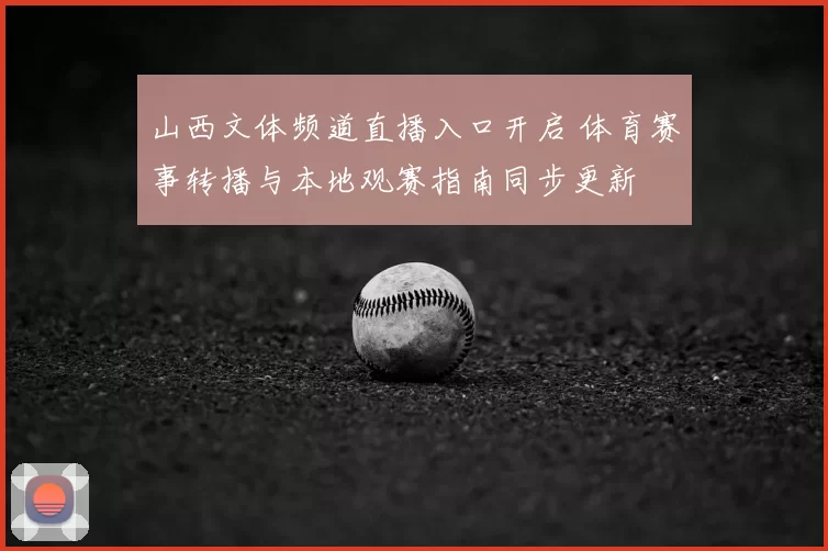 山西文体频道直播入口开启 体育赛事转播与本地观赛指南同步更新