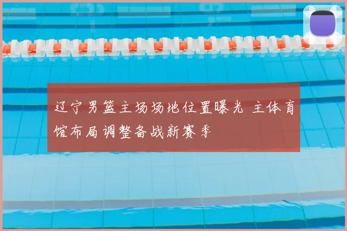 辽宁男篮主场场地位置曝光 主体育馆布局调整备战新赛季