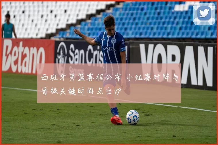 西班牙男篮赛程公布 小组赛对阵与晋级关键时间点出炉
