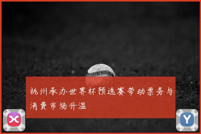 杭州承办世界杯预选赛带动票务与消费市场升温