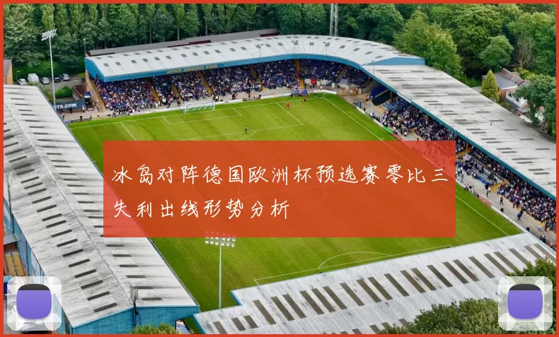 冰岛对阵德国欧洲杯预选赛零比三失利出线形势分析