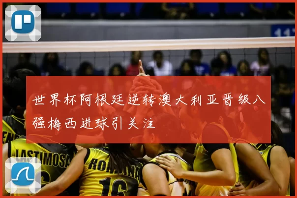 世界杯阿根廷逆转澳大利亚晋级八强梅西进球引关注