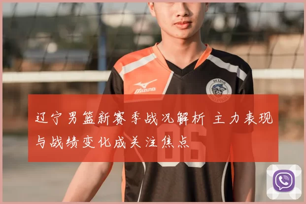辽宁男篮新赛季战况解析 主力表现与战绩变化成关注焦点