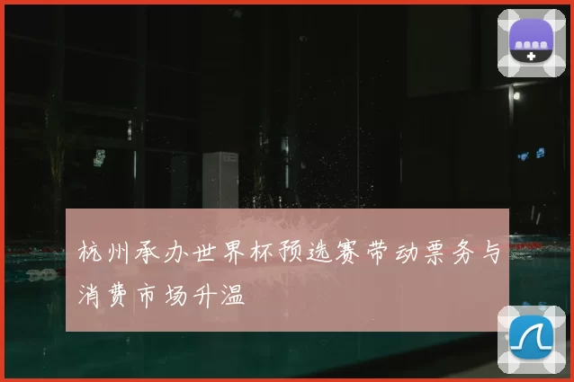 杭州承办世界杯预选赛带动票务与消费市场升温