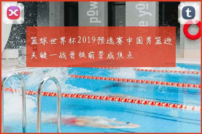 篮球世界杯2019预选赛中国男篮迎关键一战晋级前景成焦点