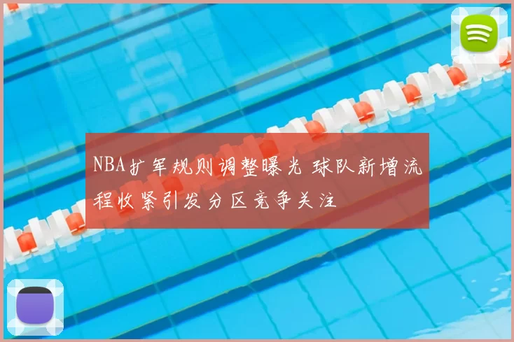 NBA扩军规则调整曝光 球队新增流程收紧引发分区竞争关注