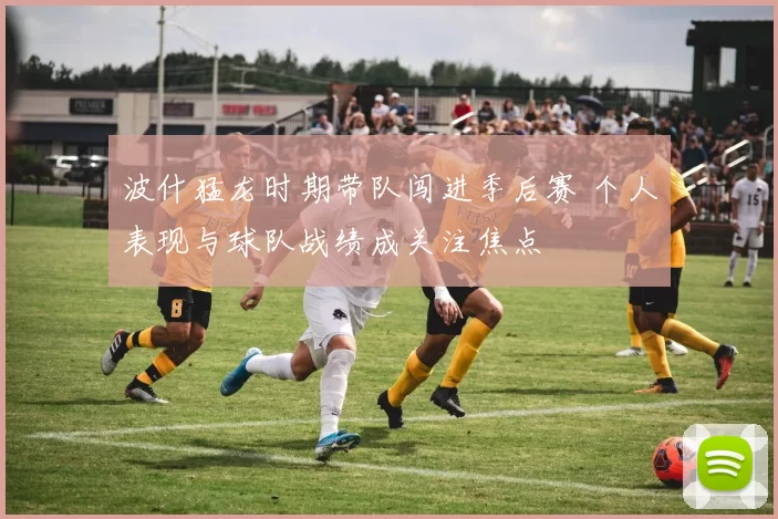 波什猛龙时期带队闯进季后赛 个人表现与球队战绩成关注焦点