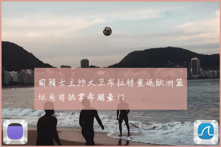 前骑士主帅大卫布拉特重返欧洲篮坛或将执掌希腊豪门