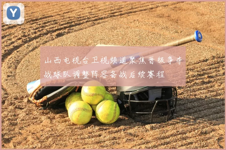 山西电视台卫视频道聚焦晋级争夺战球队调整阵容备战后续赛程