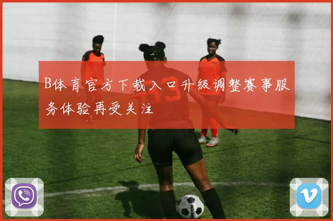 B体育官方下载入口升级调整赛事服务体验再受关注