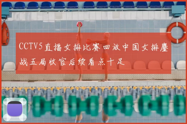 CCTV5直播女排比赛回放中国女排鏖战五局收官后续看点十足