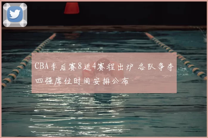 CBA季后赛8进4赛程出炉 各队争夺四强席位时间安排公布