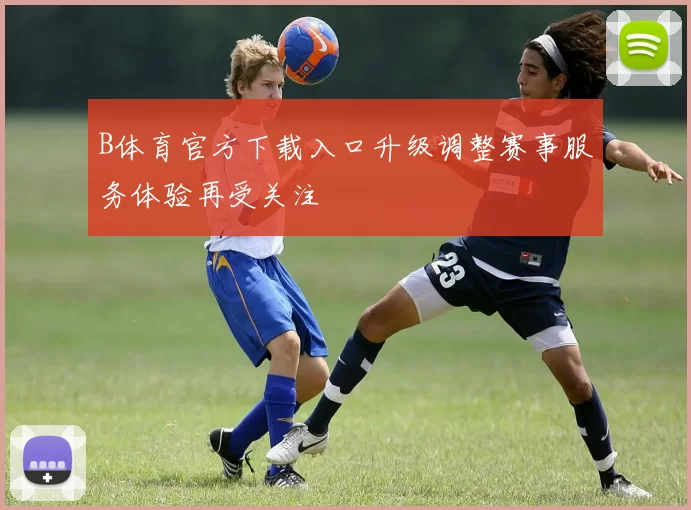B体育官方下载入口升级调整赛事服务体验再受关注