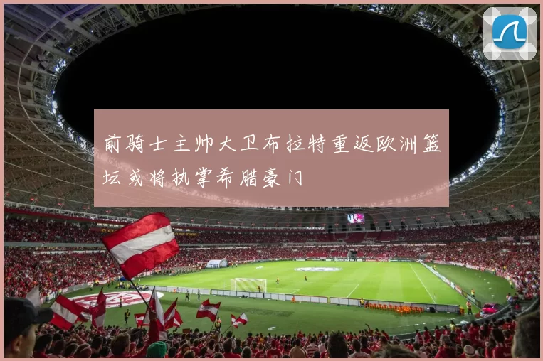 前骑士主帅大卫布拉特重返欧洲篮坛或将执掌希腊豪门