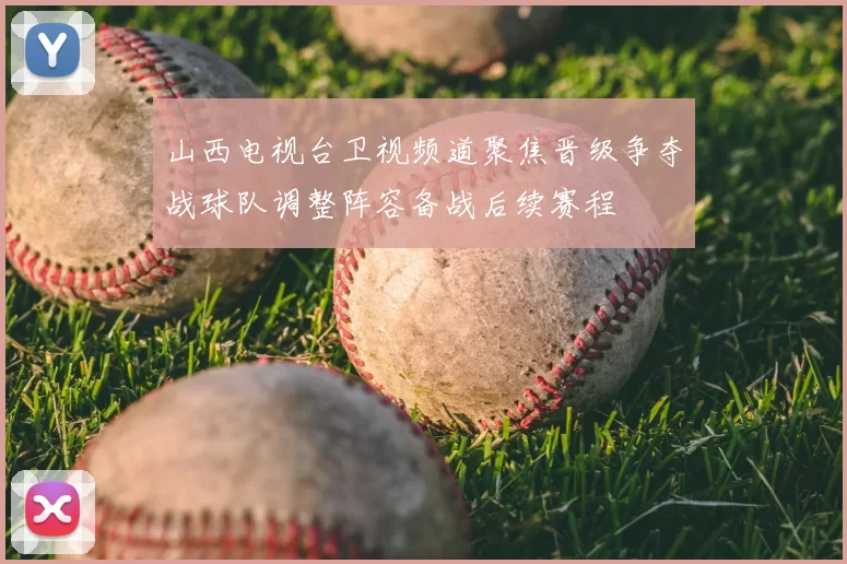 山西电视台卫视频道聚焦晋级争夺战球队调整阵容备战后续赛程