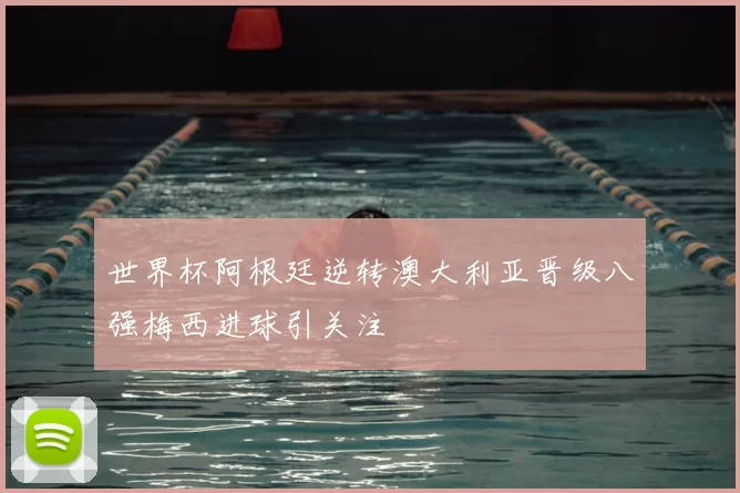 世界杯阿根廷逆转澳大利亚晋级八强梅西进球引关注