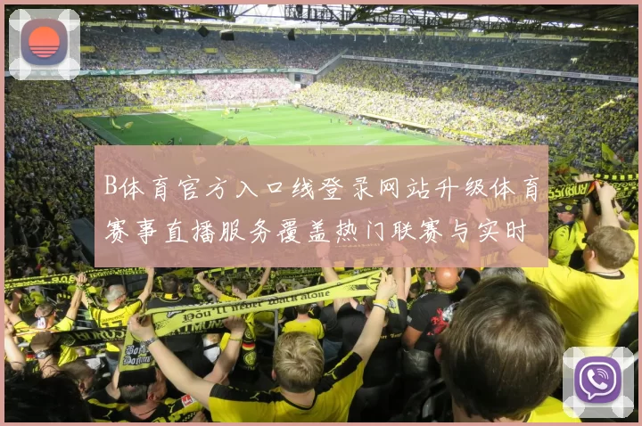 B体育官方入口线登录网站升级体育赛事直播服务覆盖热门联赛与实时比分资讯