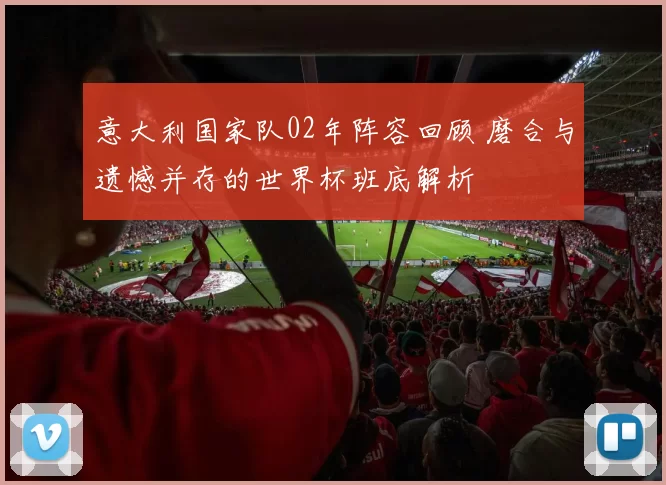 意大利国家队02年阵容回顾 磨合与遗憾并存的世界杯班底解析