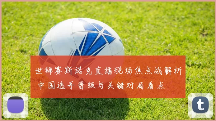 世锦赛斯诺克直播现场焦点战解析 中国选手晋级与关键对局看点