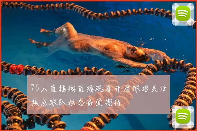 76人直播线直播观看开启球迷关注焦点球队动态备受期待