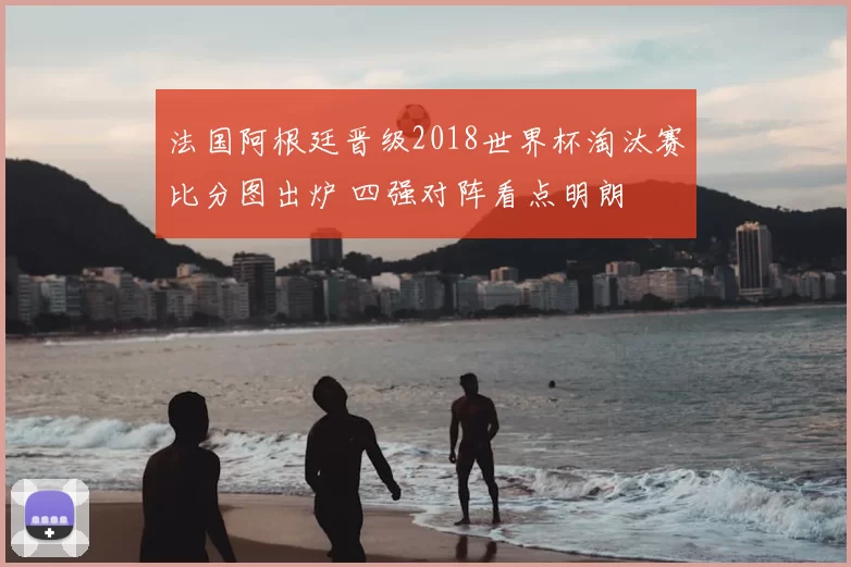 法国阿根廷晋级2018世界杯淘汰赛比分图出炉 四强对阵看点明朗