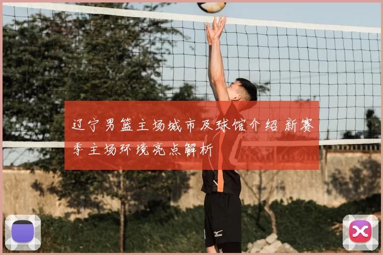 辽宁男篮主场城市及球馆介绍 新赛季主场环境亮点解析