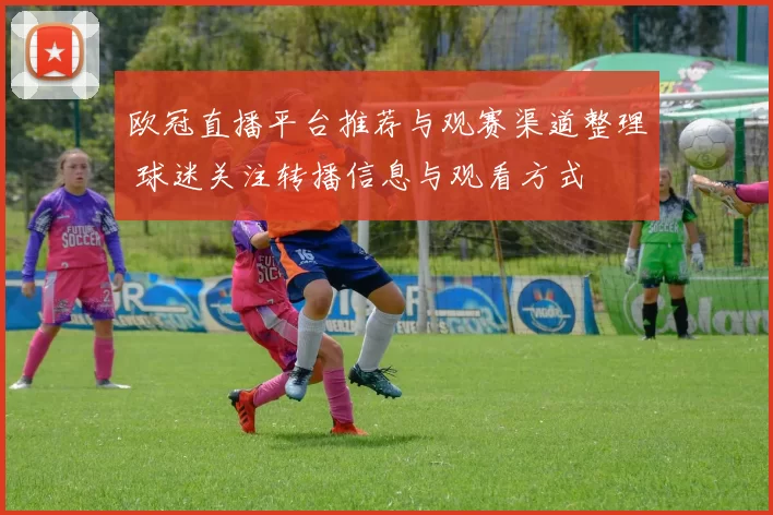 欧冠直播平台推荐与观赛渠道整理 球迷关注转播信息与观看方式