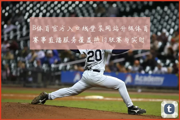 B体育官方入口线登录网站升级体育赛事直播服务覆盖热门联赛与实时比分资讯
