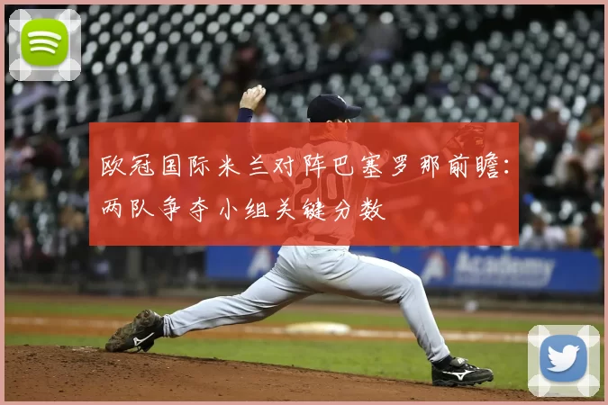 欧冠国际米兰对阵巴塞罗那前瞻：两队争夺小组关键分数