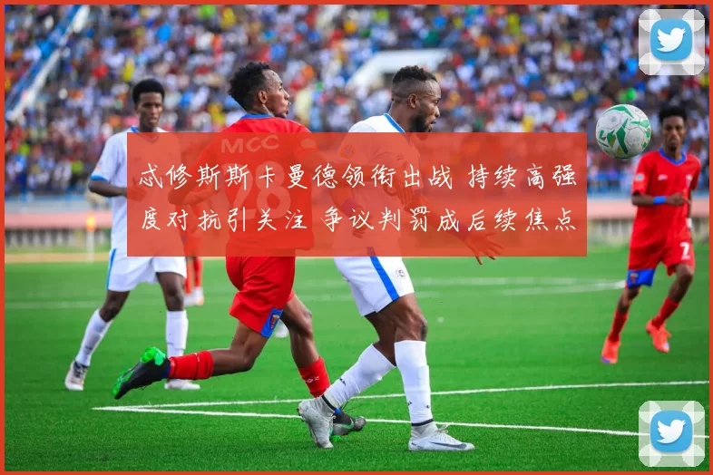 忒修斯斯卡曼德领衔出战 持续高强度对抗引关注 争议判罚成后续焦点