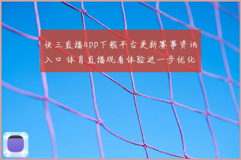 快三直播app下载平台更新赛事资讯入口 体育直播观看体验进一步优化