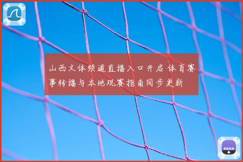 山西文体频道直播入口开启 体育赛事转播与本地观赛指南同步更新