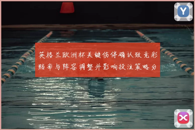 英格兰欧洲杯关键伤停确认致竞彩赔率与阵容调整并影响投注策略分析建议