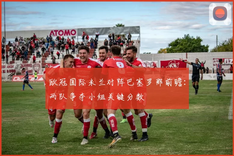 欧冠国际米兰对阵巴塞罗那前瞻：两队争夺小组关键分数