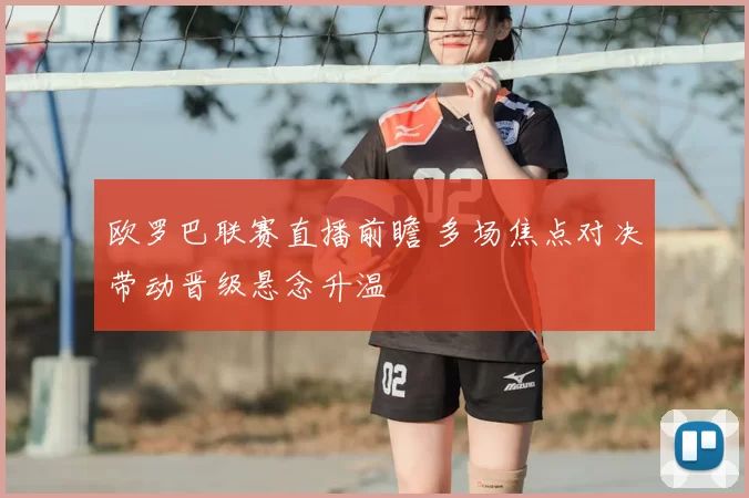 欧罗巴联赛直播前瞻 多场焦点对决带动晋级悬念升温