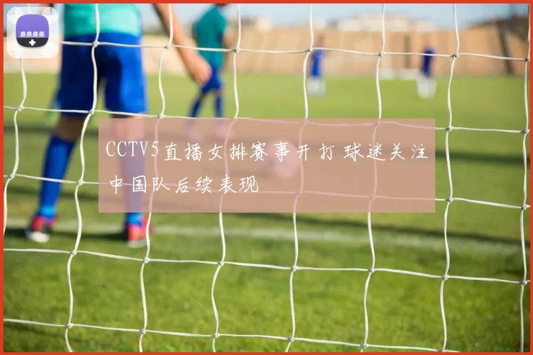 CCTV5直播女排赛事开打 球迷关注中国队后续表现