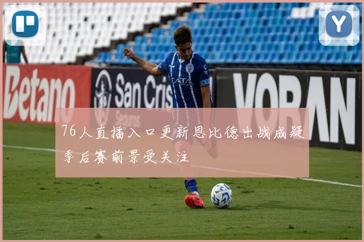 76人直播入口更新恩比德出战成疑季后赛前景受关注