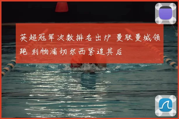 英超冠军次数排名出炉 曼联曼城领跑 利物浦切尔西紧追其后