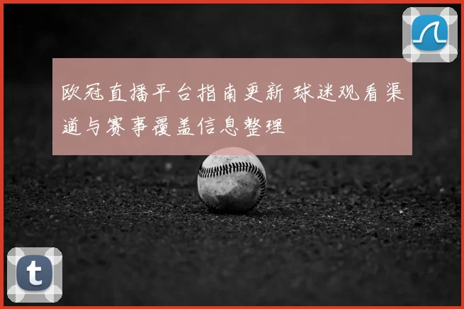 欧冠直播平台指南更新 球迷观看渠道与赛事覆盖信息整理